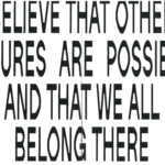 I believe that other futures are possible and that we all belong there.